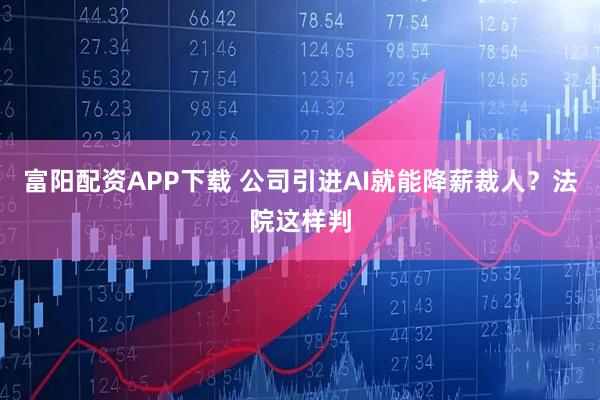 富阳配资APP下载 公司引进AI就能降薪裁人？法院这样判