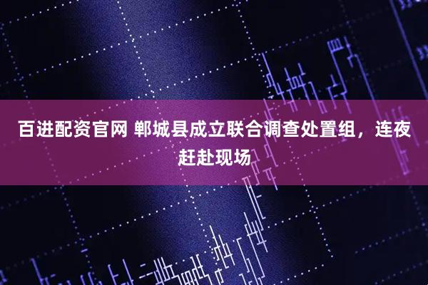 百进配资官网 郸城县成立联合调查处置组，连夜赶赴现场