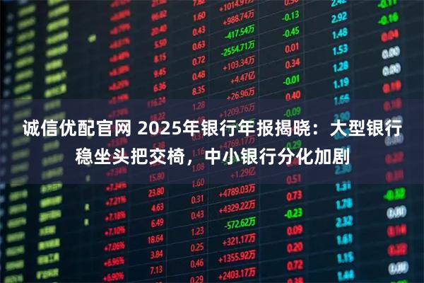 诚信优配官网 2025年银行年报揭晓：大型银行稳坐头把交椅，中小银行分化加剧