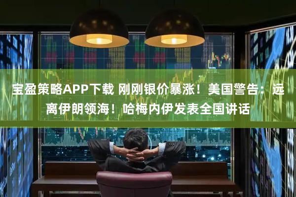 宝盈策略APP下载 刚刚银价暴涨！美国警告：远离伊朗领海！哈梅内伊发表全国讲话