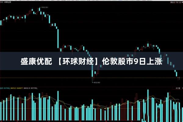 盛康优配 【环球财经】伦敦股市9日上涨
