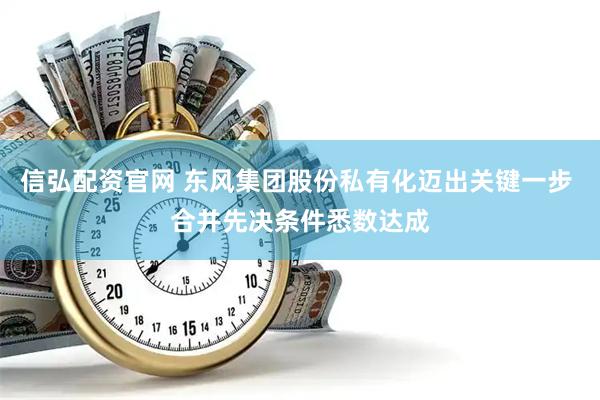 信弘配资官网 东风集团股份私有化迈出关键一步 合并先决条件悉数达成