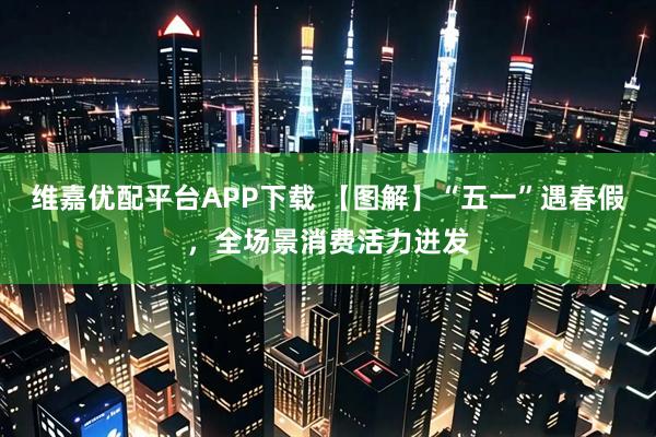 维嘉优配平台APP下载 【图解】“五一”遇春假，全场景消费活力迸发
