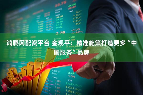 鸿腾网配资平台 金观平：精准施策打造更多“中国服务”品牌