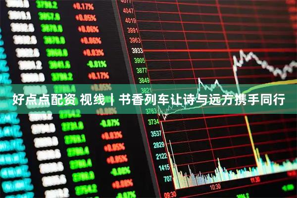 好点点配资 视线｜书香列车让诗与远方携手同行