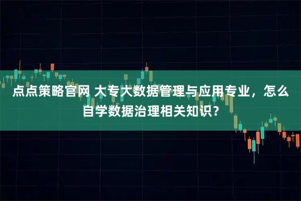 点点策略官网 大专大数据管理与应用专业，怎么自学数据治理相关知识？