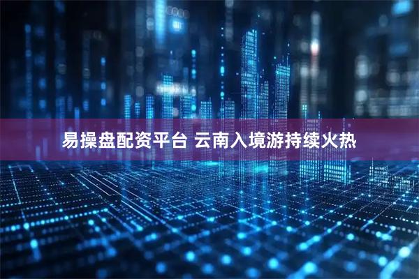 易操盘配资平台 云南入境游持续火热